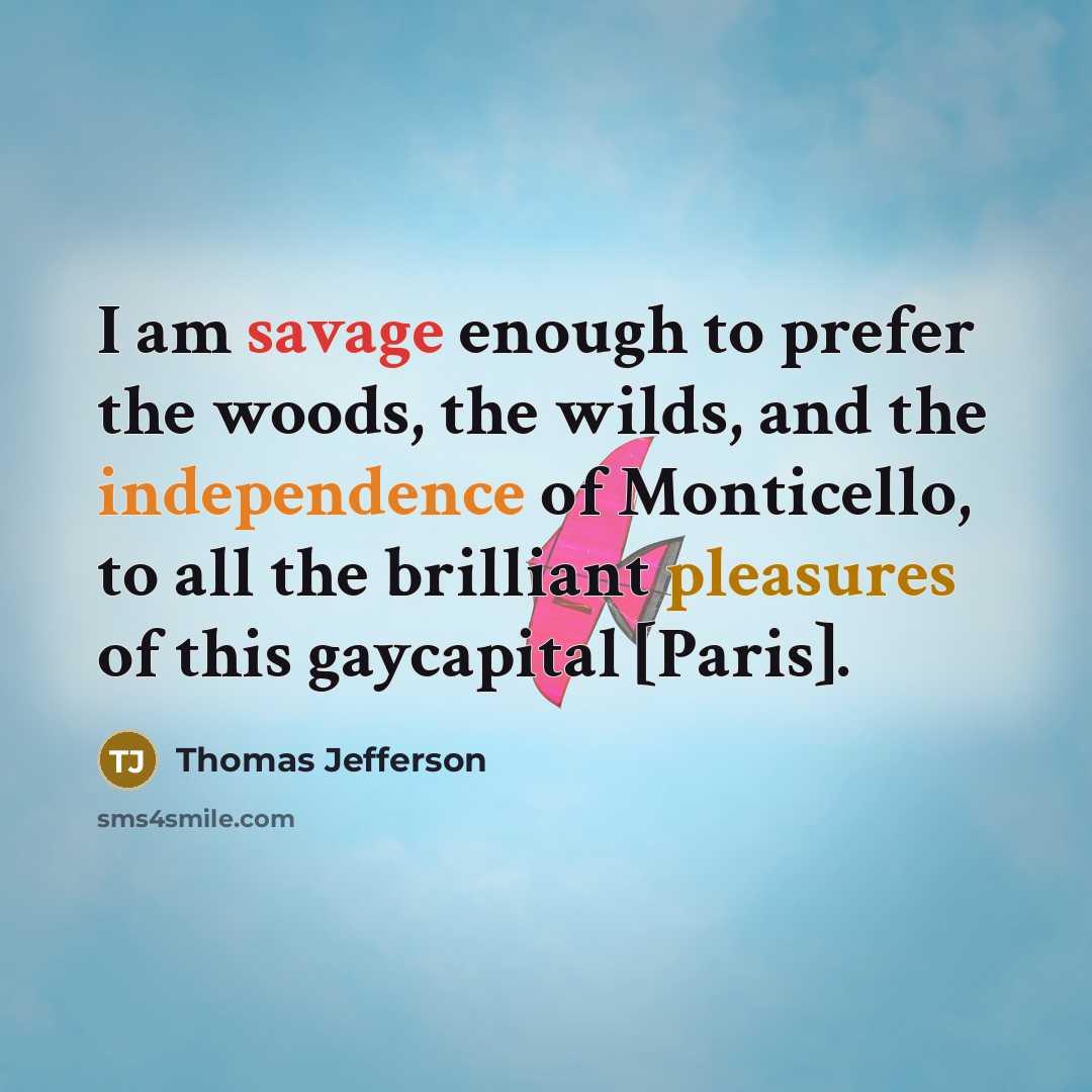 “I am savage enough to prefer the woods, the wilds, and the independence of Monticello, to all the brilliant pleasures of this gaycapital [Paris].” quote by Thomas Jefferson