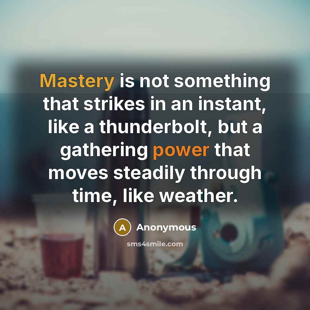 “Mastery is not something that strikes in an instant, like a thunderbolt, but a gathering power that moves steadily through time, like weather.” quote by Anonymous