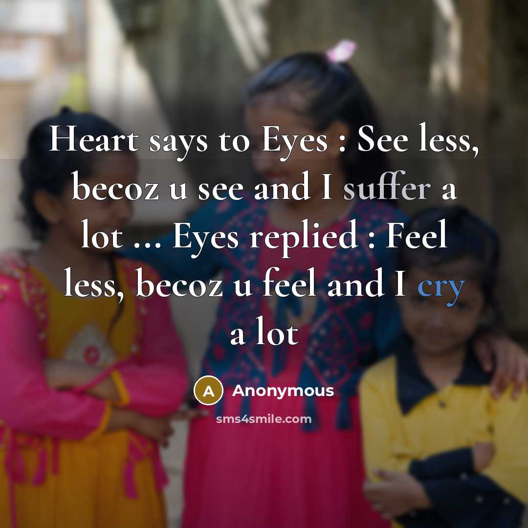 “Heart says to Eyes : See less, becoz u see and I suffer a lot ... Eyes replied : Feel less, becoz u feel and I cry a lot” quote by Anonymous