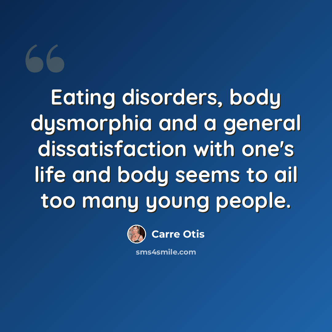 “Eating disorders, body dysmorphia and a general dissatisfaction with one's life and body seems to ail too many young people.” quote by Carre Otis