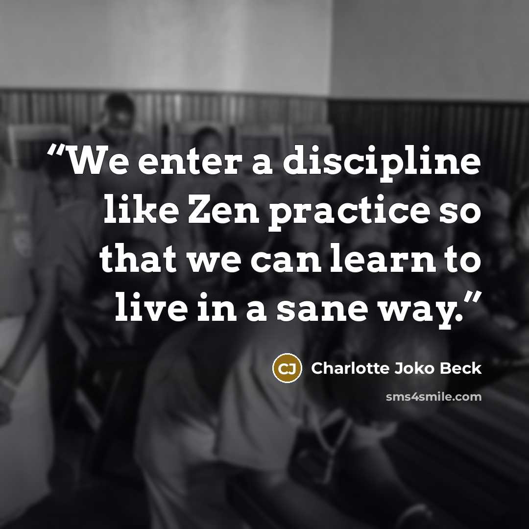 “We enter a discipline like Zen practice so that we can learn to live in a sane way.” quote by Charlotte Joko Beck