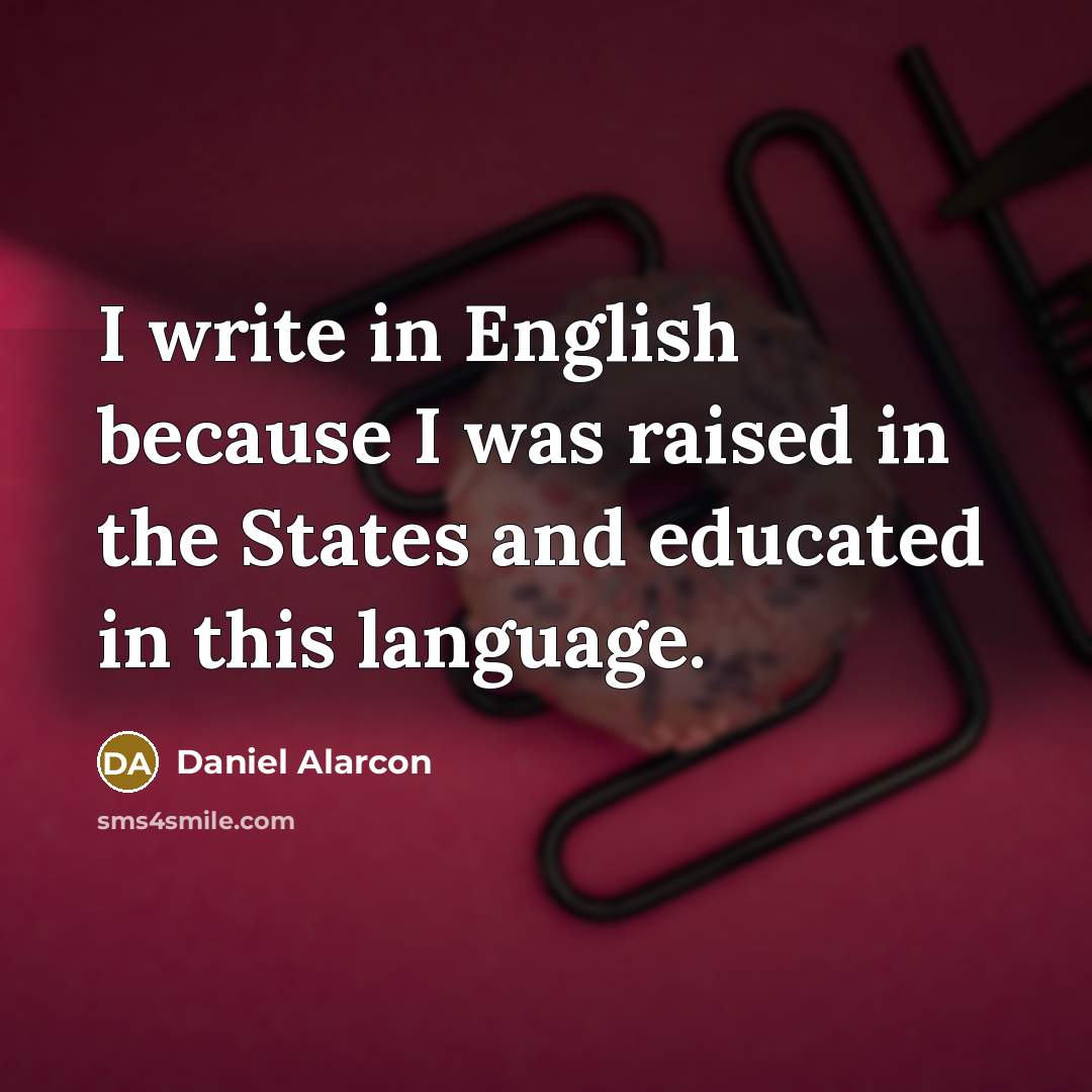 “I write in English because I was raised in the States and educated in this language.” quote by Daniel Alarcon