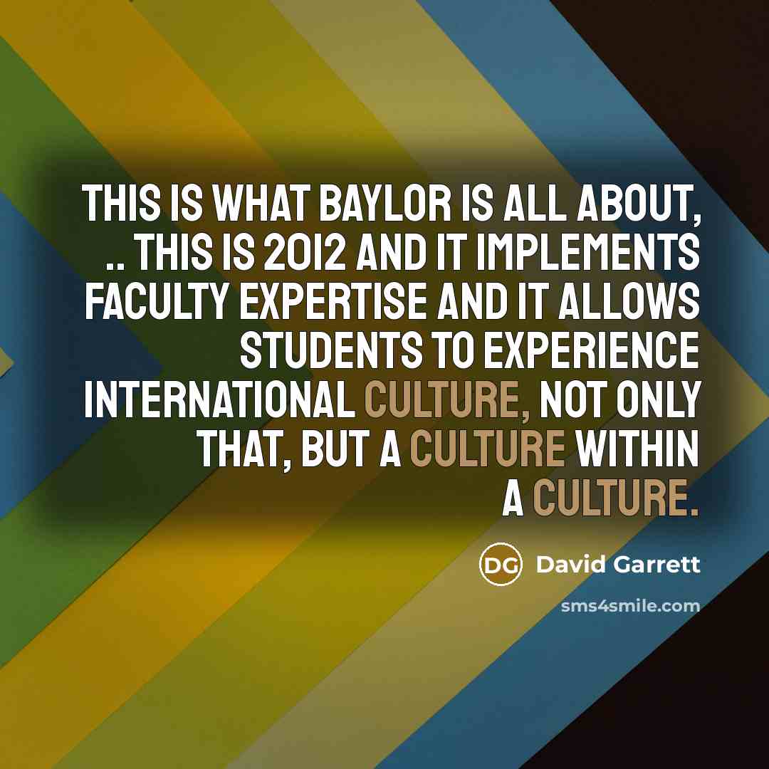 “This is what Baylor is all about, .. This is 2012 and it implements faculty expertise and it allows students to experience international culture, not only that, but a culture within a culture.” quote by David Garrett
