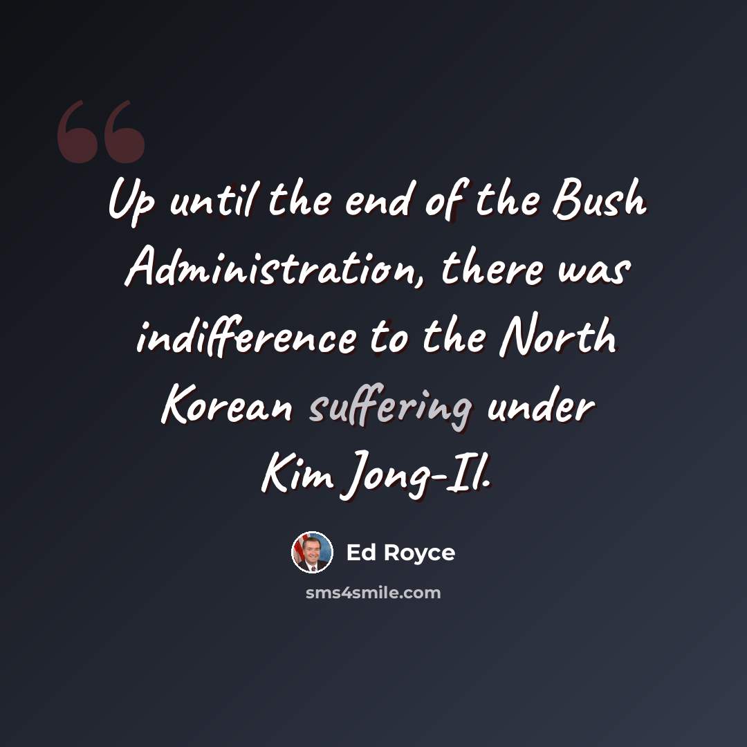 “Up until the end of the Bush Administration, there was indifference to the North Korean suffering under Kim Jong-Il.” quote by Ed Royce