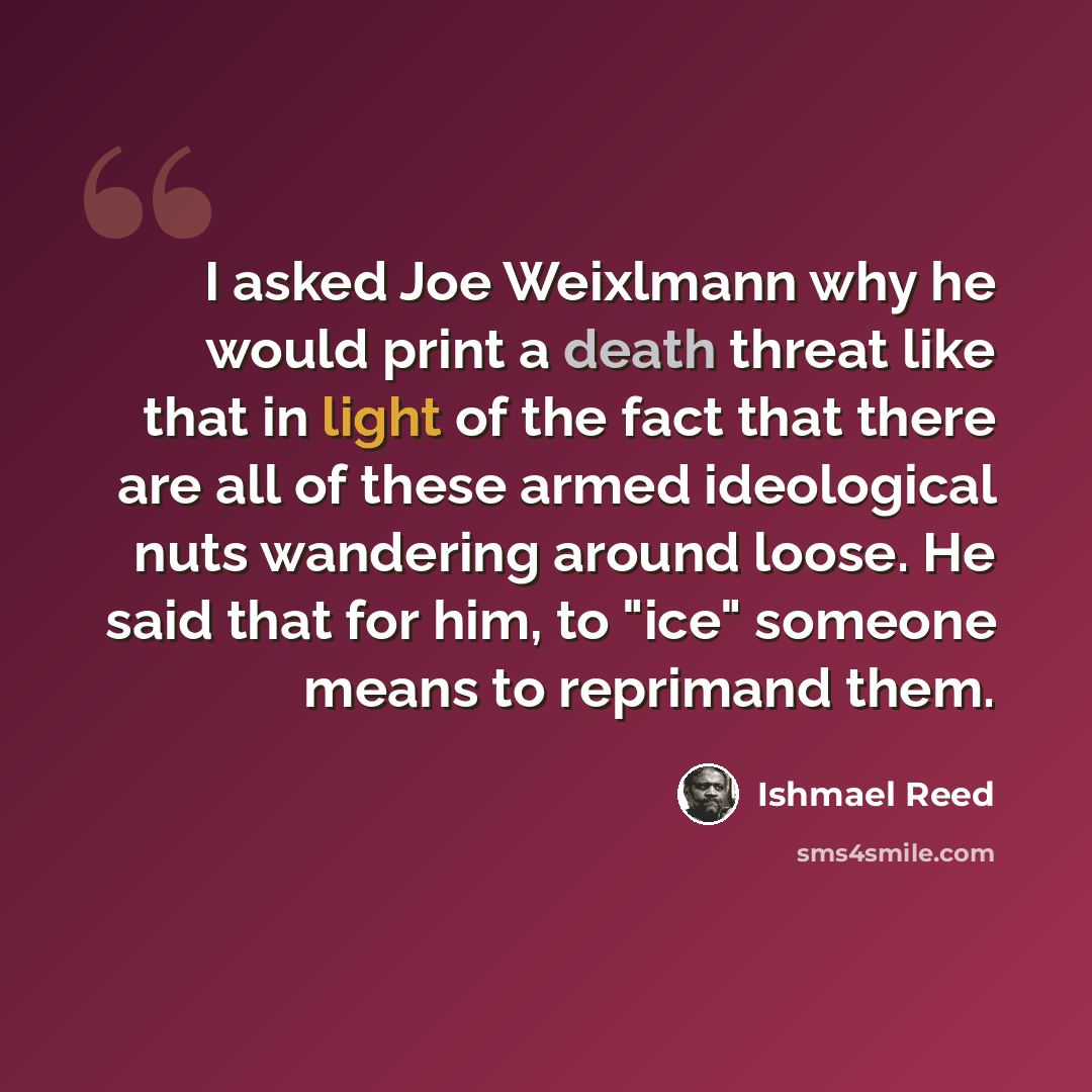 “I asked Joe Weixlmann why he would print a death threat like that in light of the fact that there are all of these armed ideological nuts wandering around loose. He said that for him, to "ice" someone means to reprimand them.” quote by Ishmael Reed