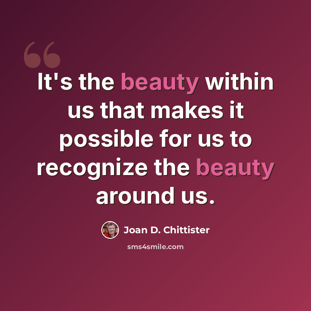 “It's the beauty within us that makes it possible for us to recognize the beauty around us.” quote by Joan D. Chittister
