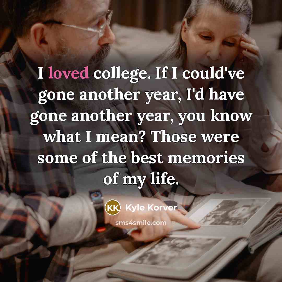“I loved college. If I could've gone another year, I'd have gone another year, you know what I mean? Those were some of the best memories of my life.” quote by Kyle Korver