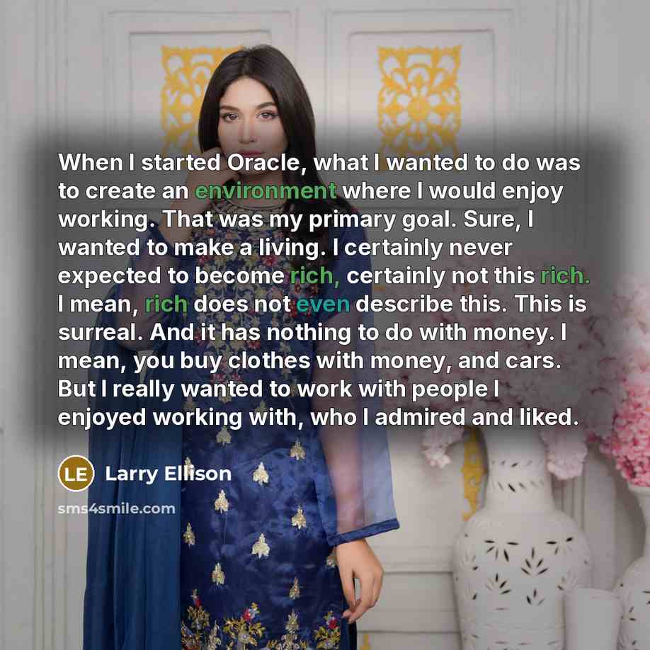 “When I started Oracle, what I wanted to do was to create an environment where I would enjoy working. That was my primary goal. Sure, I wanted to make a living. I certainly never expected to become rich, certainly not this rich. I mean, rich does not even describe this. This is surreal. And it has…” quote by Larry Ellison