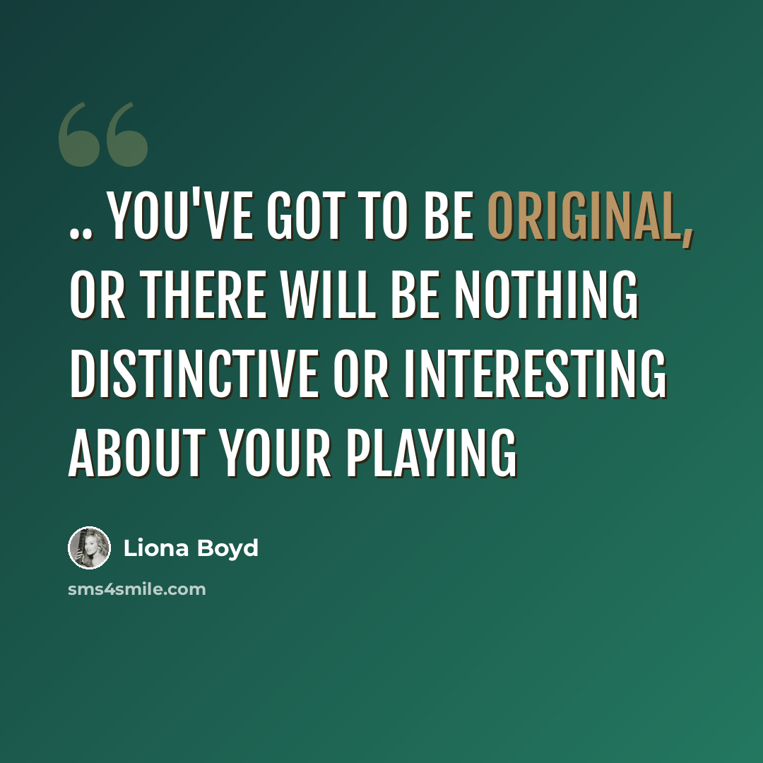 “.. you've got to be original, or there will be nothing distinctive or interesting about your playing” quote by Liona Boyd