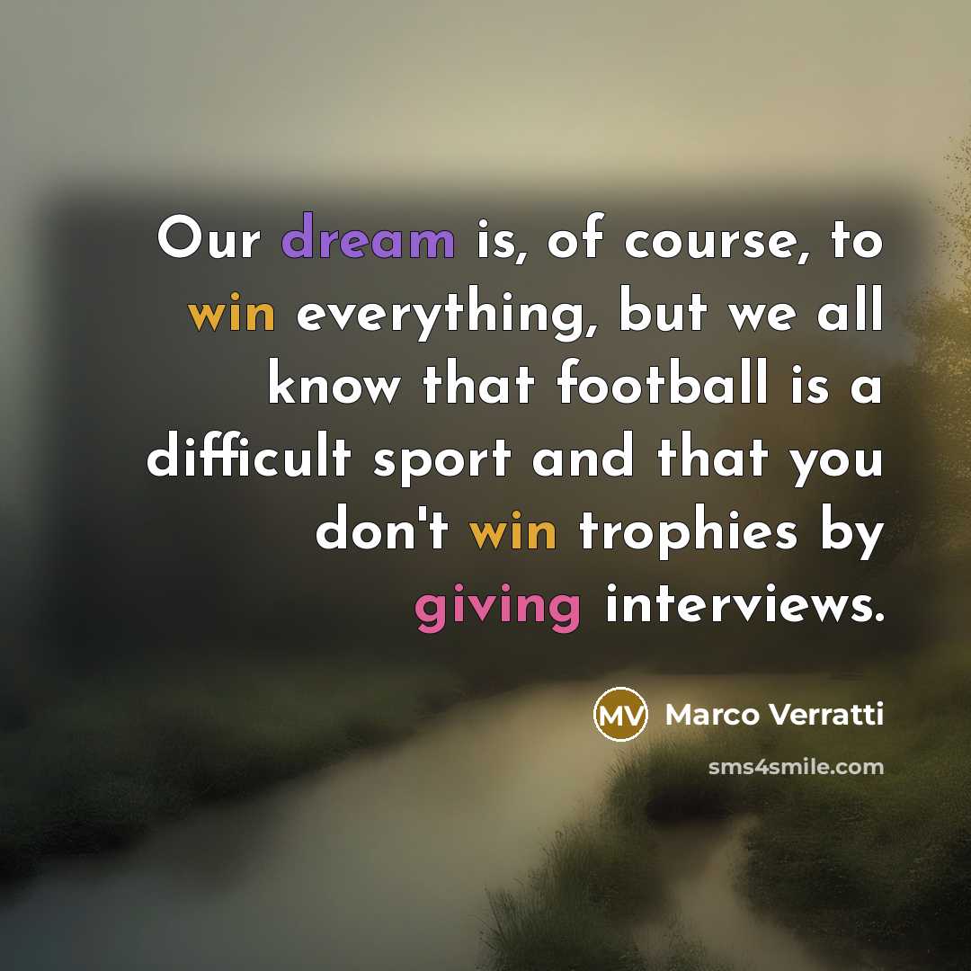 “Our dream is, of course, to win everything, but we all know that football is a difficult sport and that you don't win trophies by giving interviews.” quote by Marco Verratti