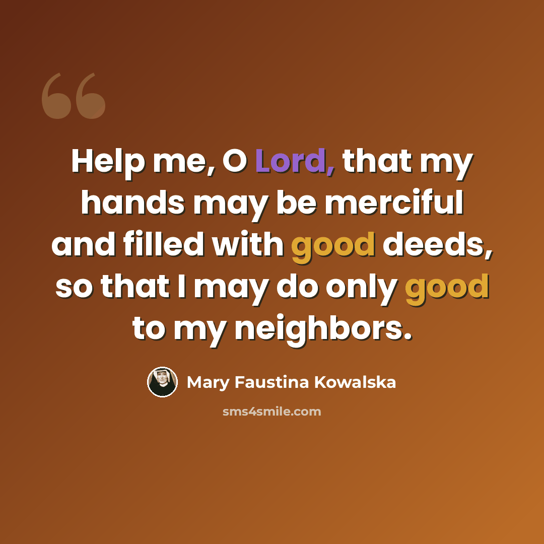 “Help me, O Lord, that my hands may be merciful and filled with good deeds, so that I may do only good to my neighbors.” quote by Mary Faustina Kowalska