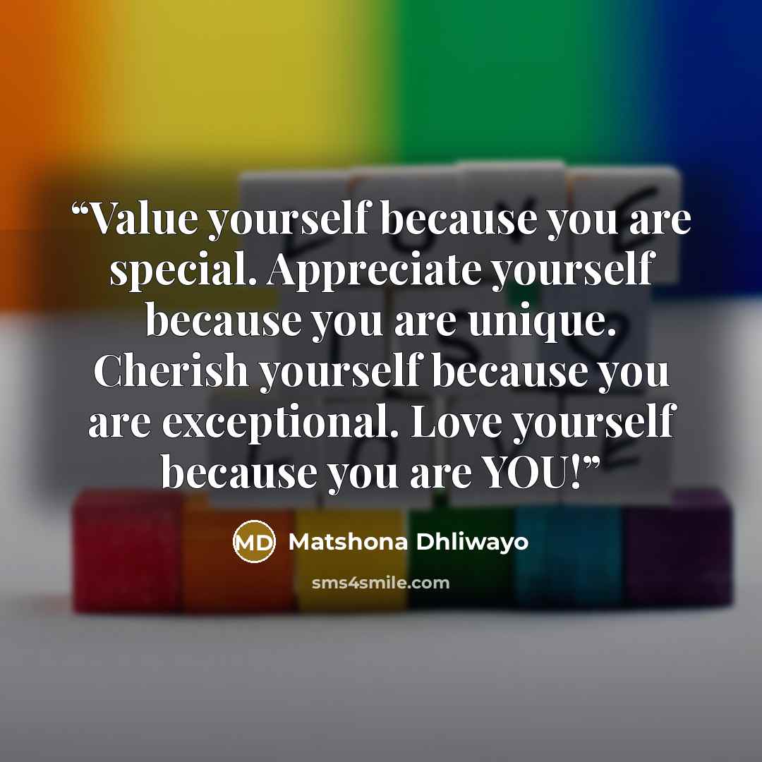 “Value yourself because you are special. Appreciate yourself because you are unique. Cherish yourself because you are exceptional. Love yourself because you are YOU!” quote by Matshona Dhliwayo