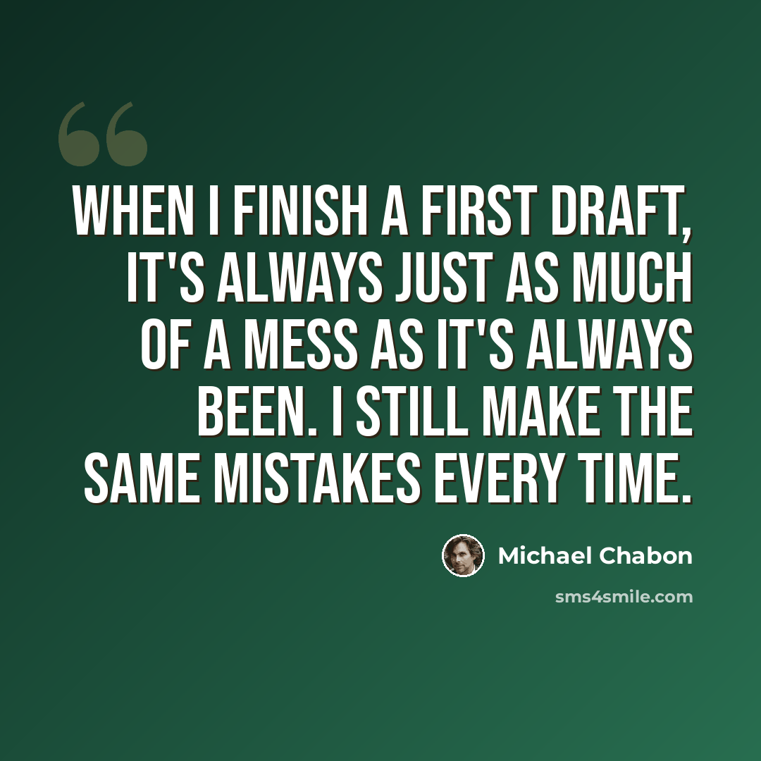 “When I finish a first draft, it's always just as much of a mess as it's always been. I still make the same mistakes every time.” quote by Michael Chabon