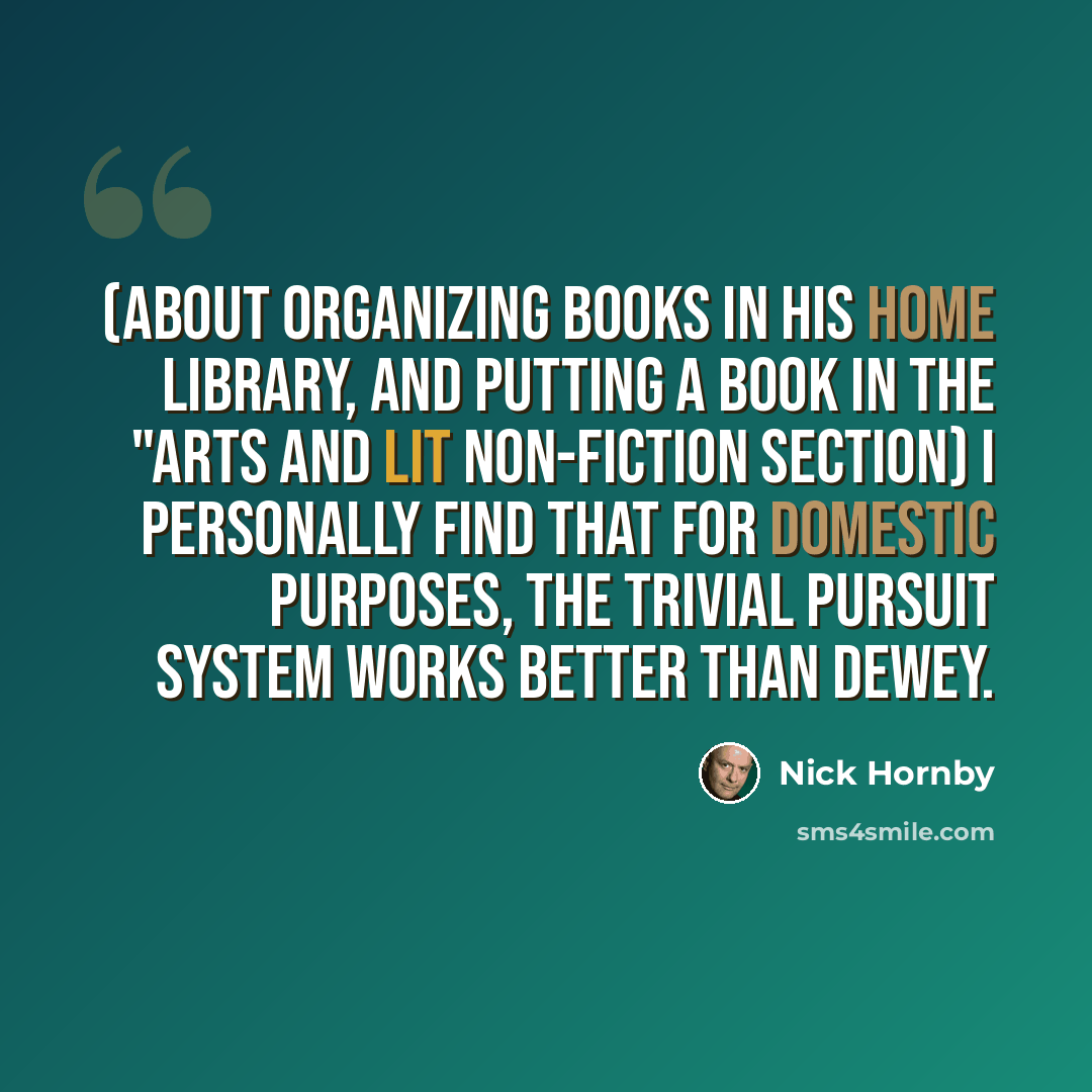 “(about organizing books in his home library, and putting a book in the "Arts and Lit non-fiction section) I personally find that for domestic purposes, the Trivial Pursuit system works better than Dewey.” quote by Nick Hornby