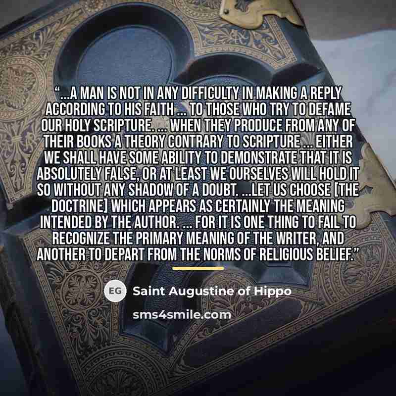 “...a man is not in any difficulty in making a reply according to his faith ... to those who try to defame our Holy Scripture. ... when they produce from any of their books a theory contrary to Scripture ... either we shall have some ability to demonstrate that it is absolutely false, or at least…” quote by Saint Augustine of Hippo