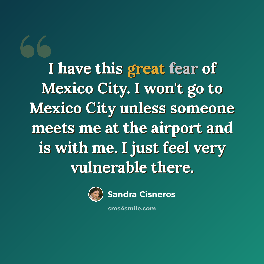 “I have this great fear of Mexico City. I won't go to Mexico City unless someone meets me at the airport and is with me. I just feel very vulnerable there.” quote by Sandra Cisneros