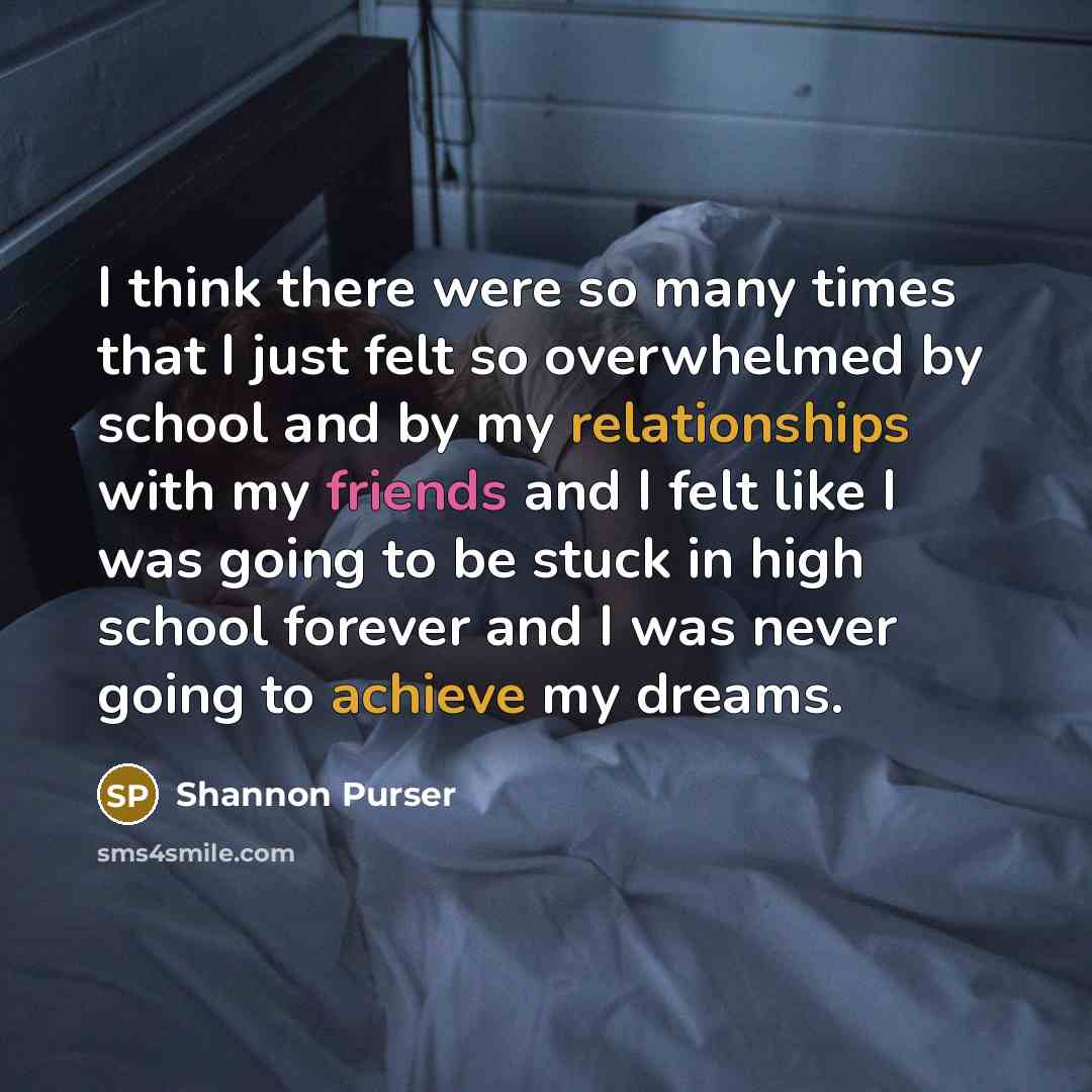“I think there were so many times that I just felt so overwhelmed by school and by my relationships with my friends and I felt like I was going to be stuck in high school forever and I was never going to achieve my dreams.” quote by Shannon Purser