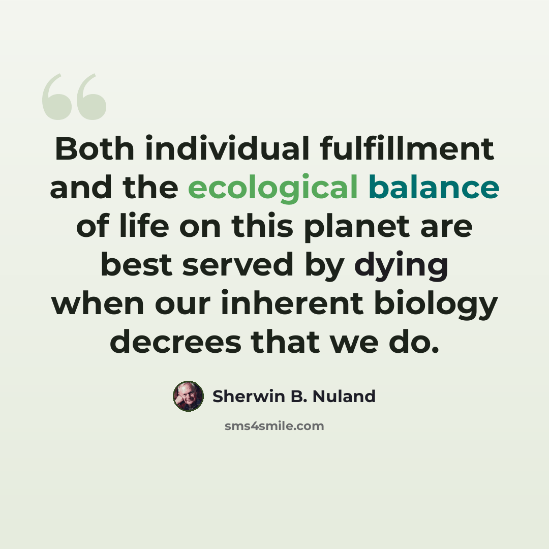 “Both individual fulfillment and the ecological balance of life on this planet are best served by dying when our inherent biology decrees that we do.” quote by Sherwin B. Nuland