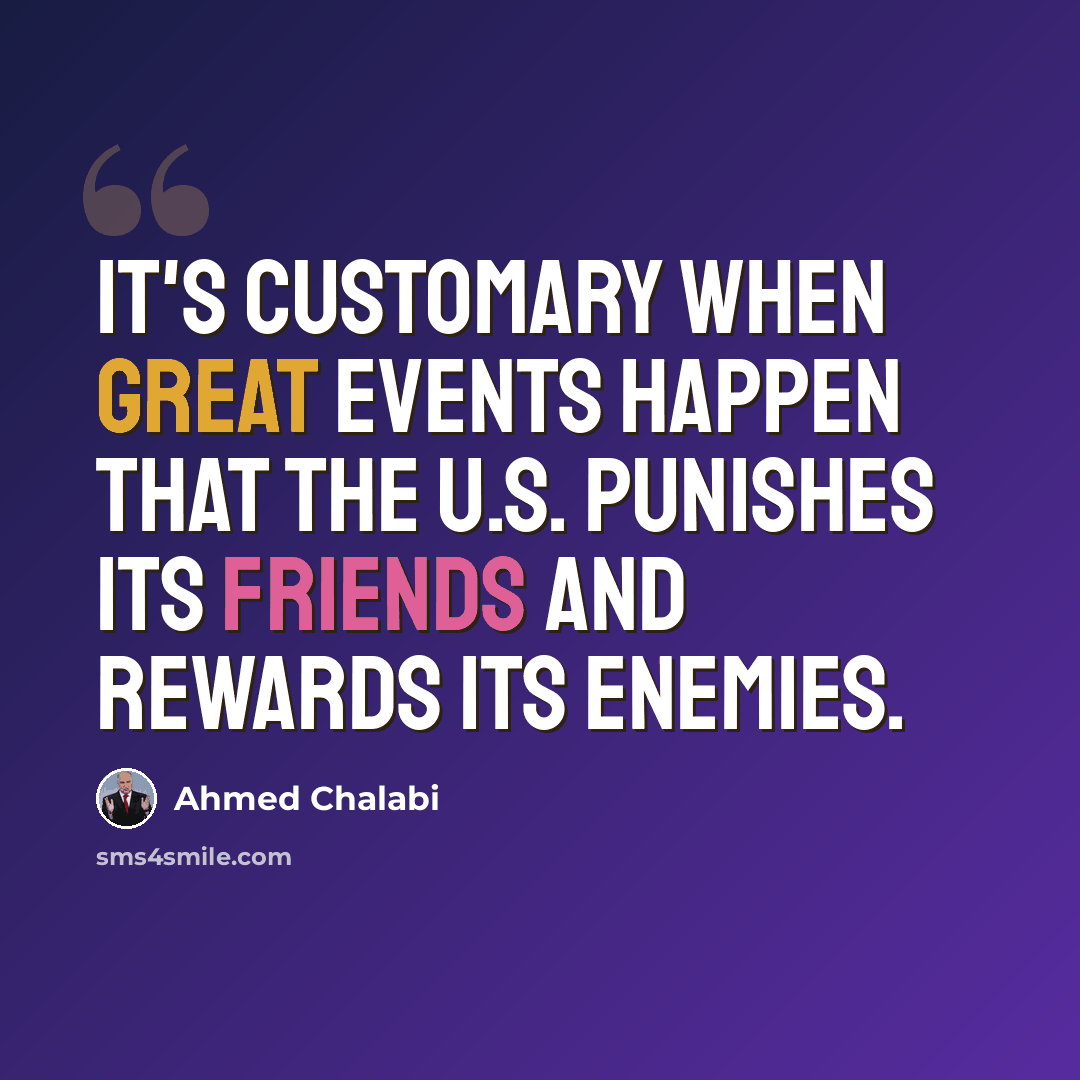 “It's customary when great events happen that the U.S. punishes its friends and rewards its enemies.” quote by Ahmed Chalabi