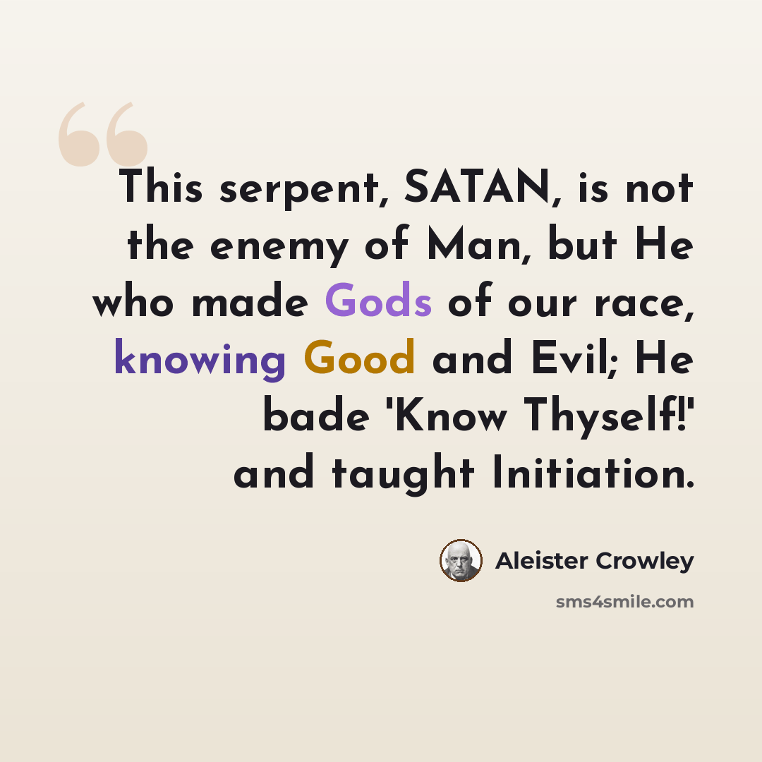 “This serpent, SATAN, is not the enemy of Man, but He who made Gods of our race, knowing Good and Evil; He bade 'Know Thyself!' and taught Initiation.” quote by Aleister Crowley