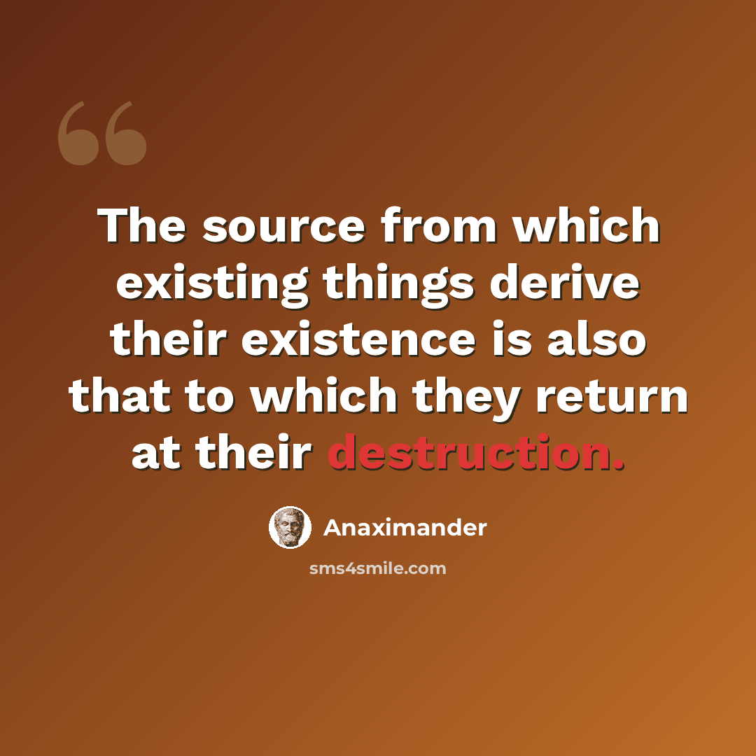 “The source from which existing things derive their existence is also that to which they return at their destruction.” quote by Anaximander