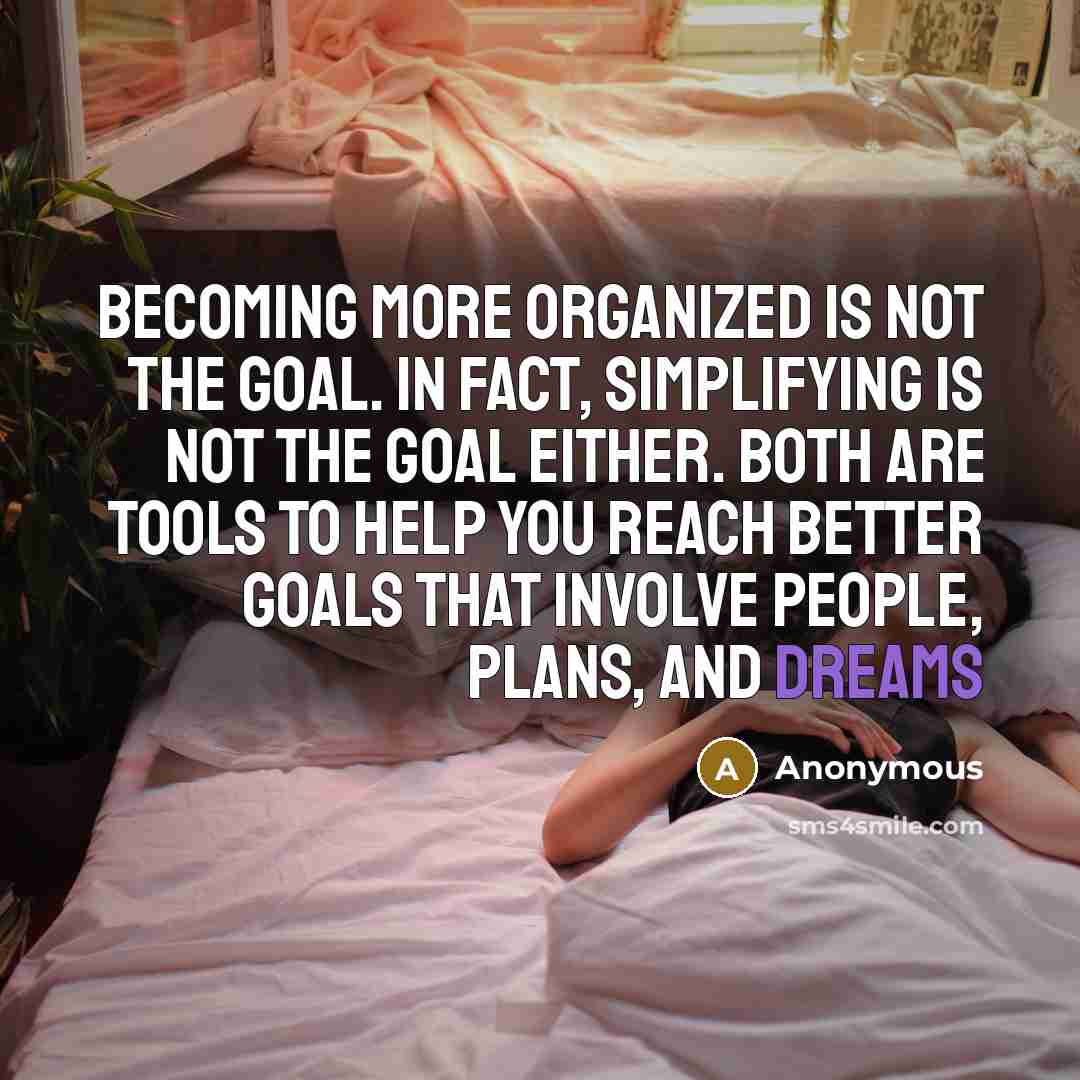 “Becoming more organized is not the goal. In fact, simplifying is not the goal either. Both are tools to help you reach better goals that involve people, plans, and dreams” quote by Anonymous