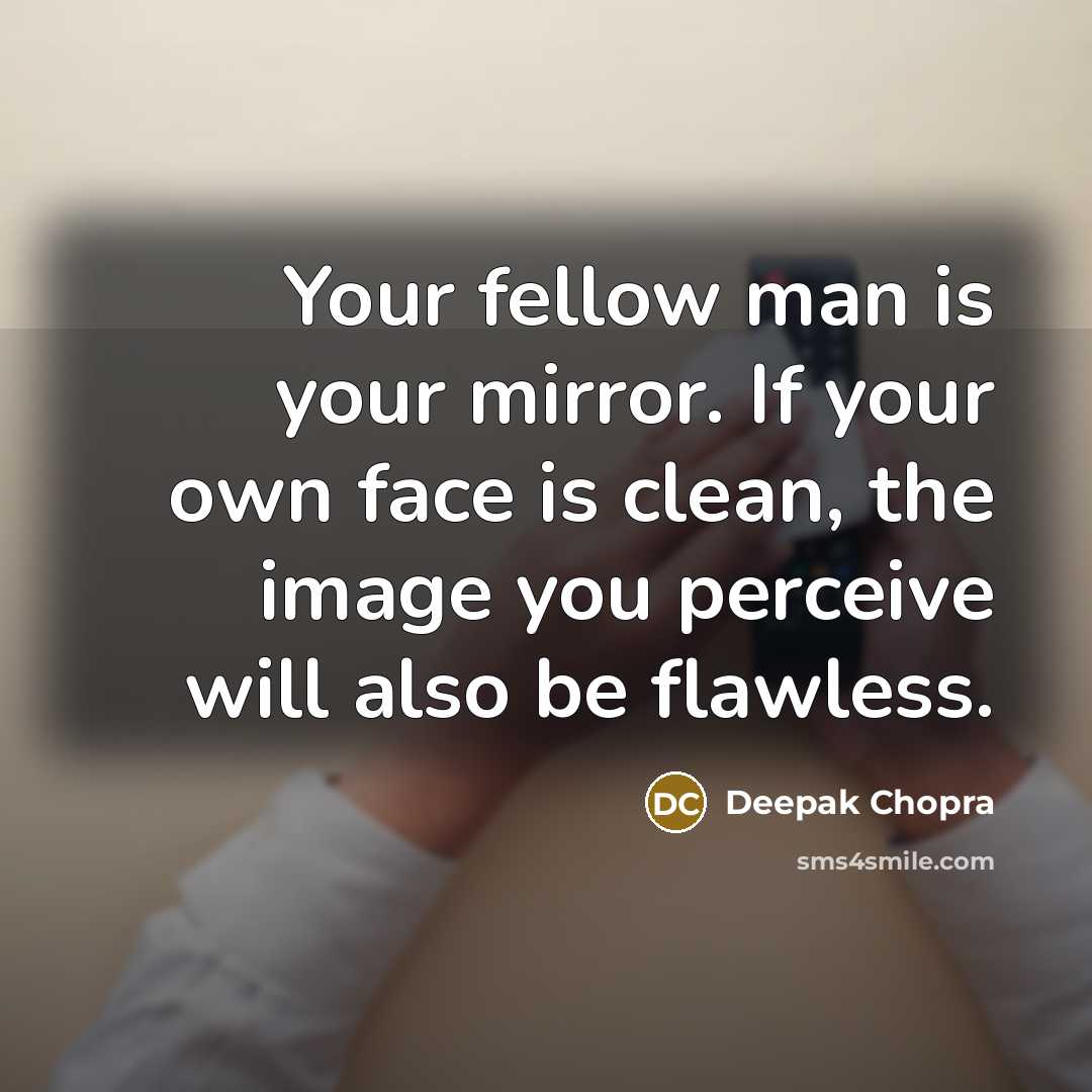 “Your fellow man is your mirror. If your own face is clean, the image you perceive will also be flawless.” quote by Deepak Chopra