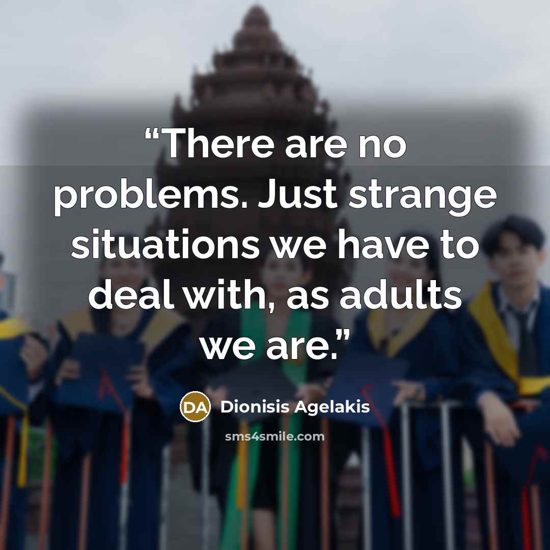 “There are no problems. Just strange situations we have to deal with, as adults we are.” quote by Dionisis Agelakis