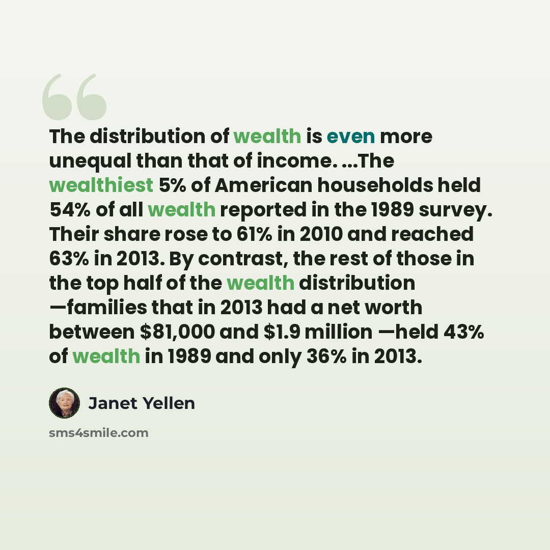 “The distribution of wealth is even more unequal than that of income. ...The wealthiest 5% of American households held 54% of all wealth reported in the 1989 survey. Their share rose to 61% in 2010 and reached 63% in 2013. By contrast, the rest of those in the top half of the wealth distribution…” quote by Janet Yellen