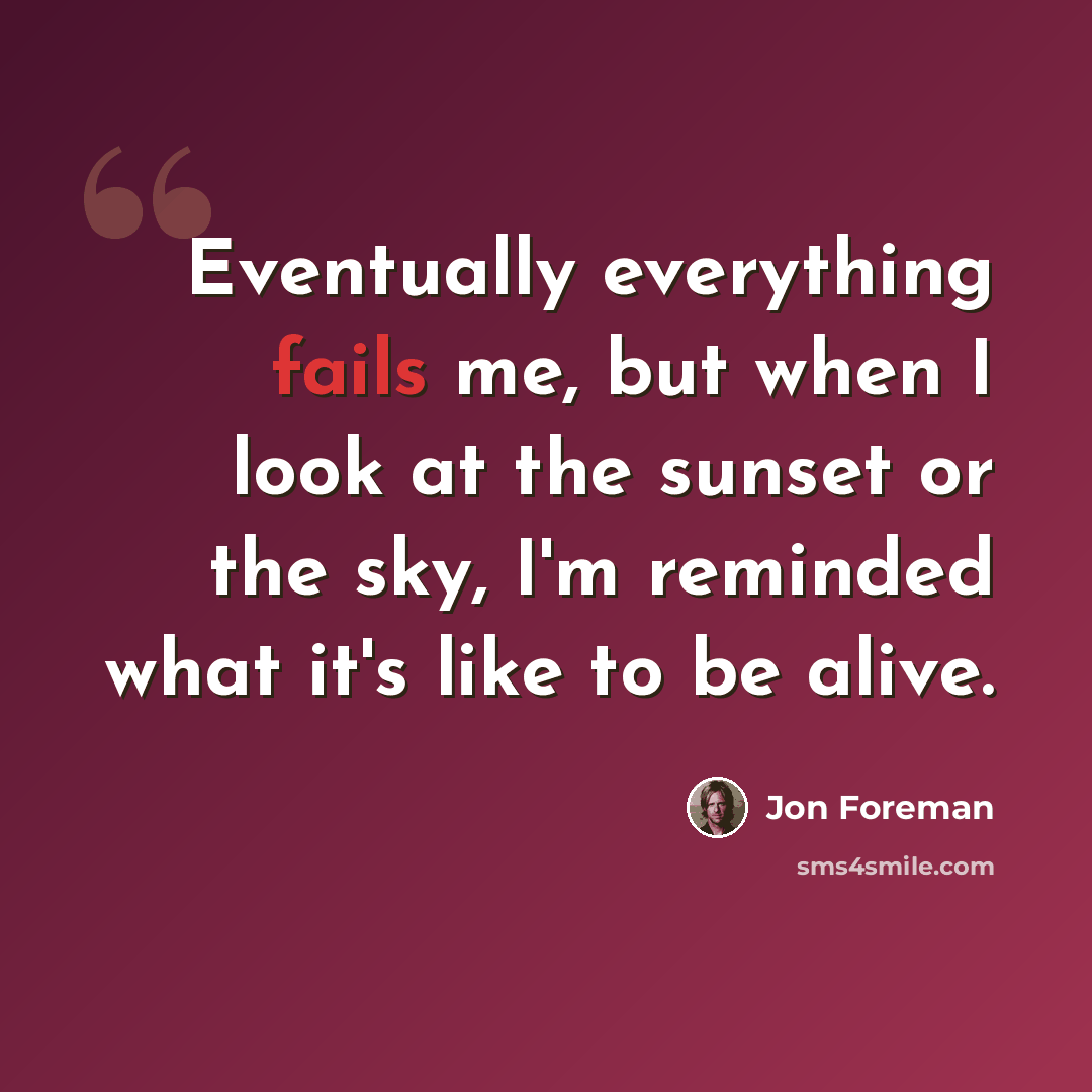 “Eventually everything fails me, but when I look at the sunset or the sky, I'm reminded what it's like to be alive.” quote by Jon Foreman