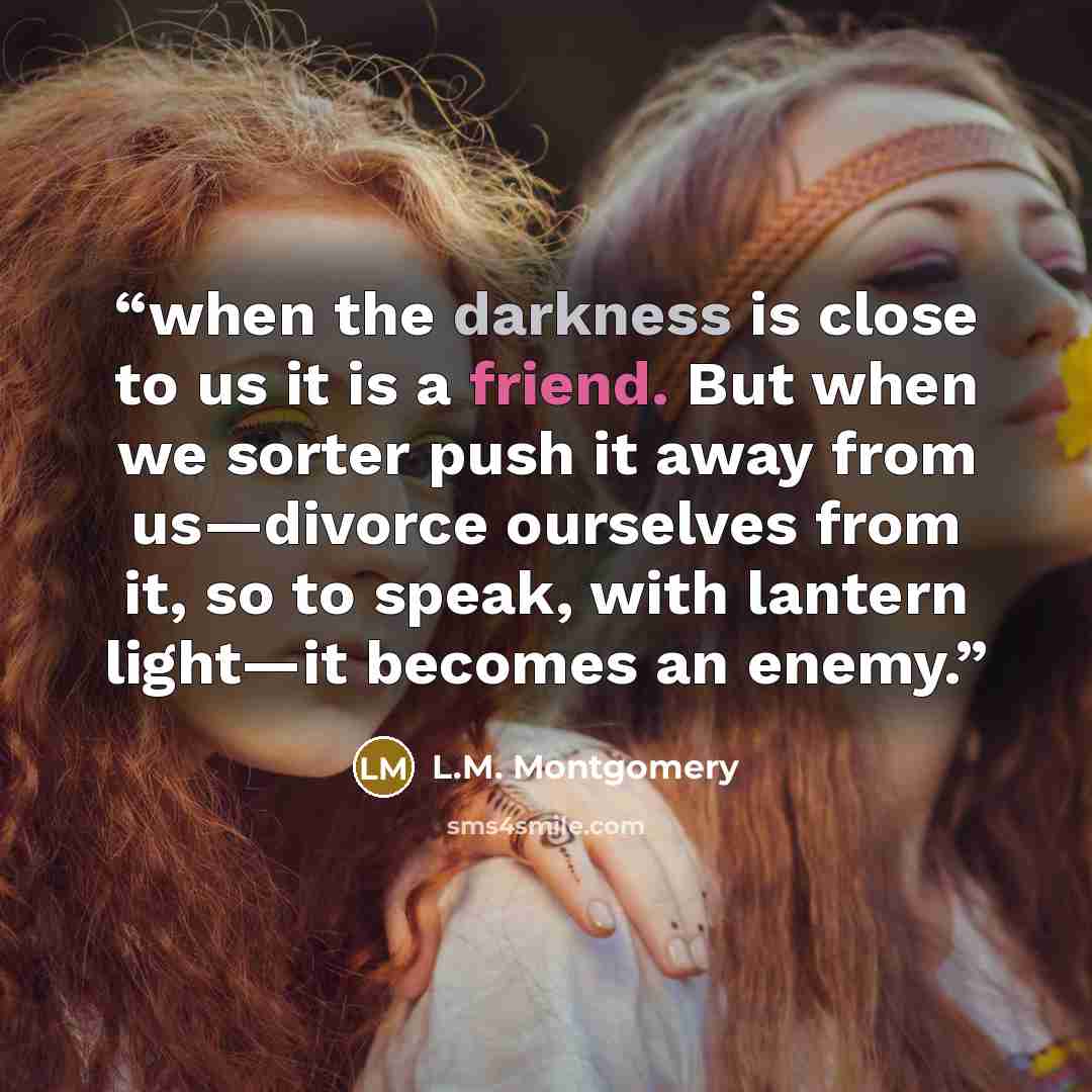 “when the darkness is close to us it is a friend. But when we sorter push it away from us—divorce ourselves from it, so to speak, with lantern light—it becomes an enemy.” quote by L.M. Montgomery