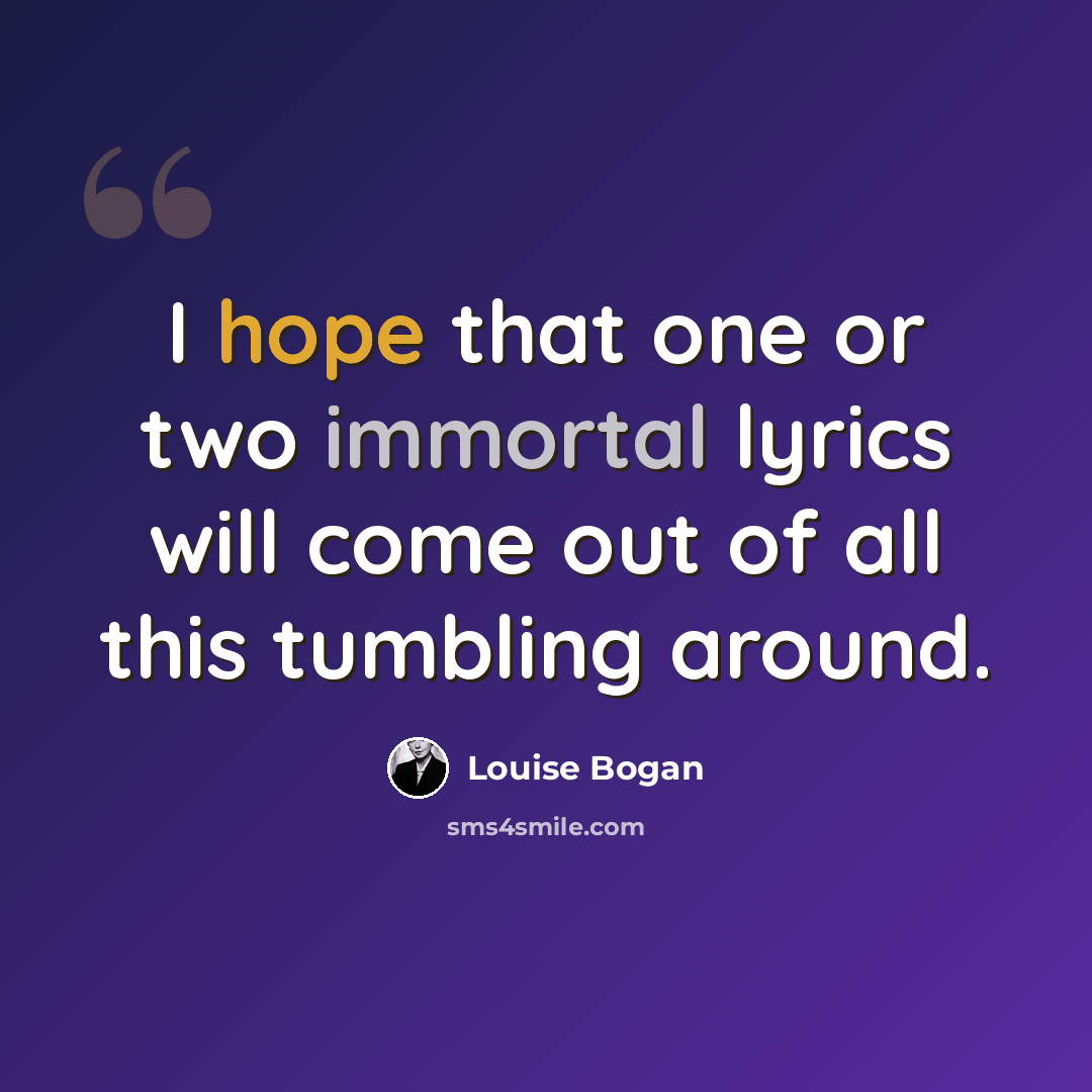 “I hope that one or two immortal lyrics will come out of all this tumbling around.” quote by Louise Bogan