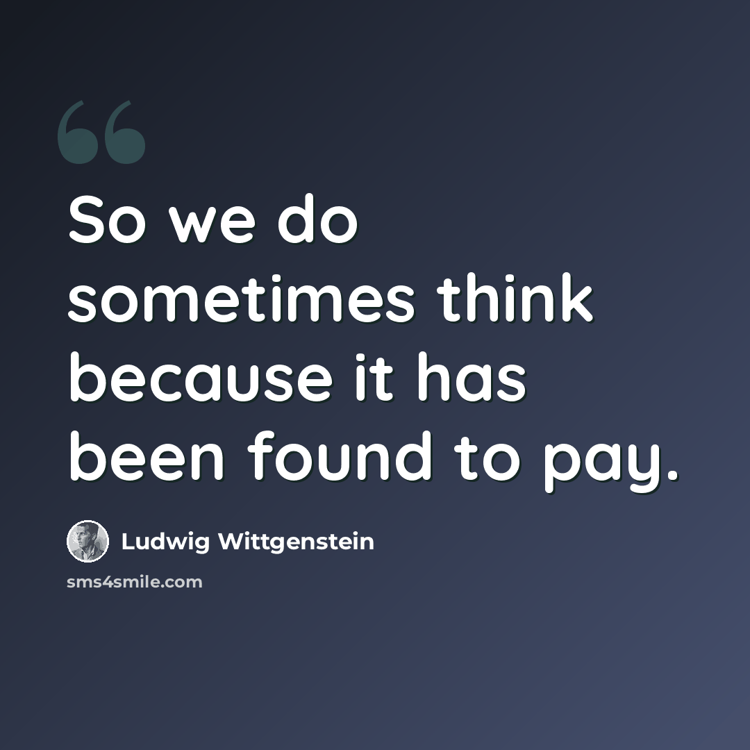 “So we do sometimes think because it has been found to pay.” quote by Ludwig Wittgenstein