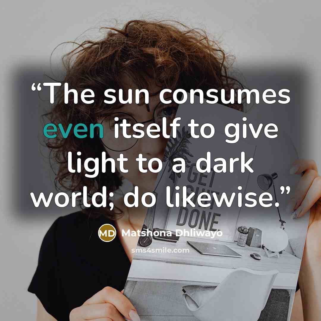 “The sun consumes even itself to give light to a dark world; do likewise.” quote by Matshona Dhliwayo