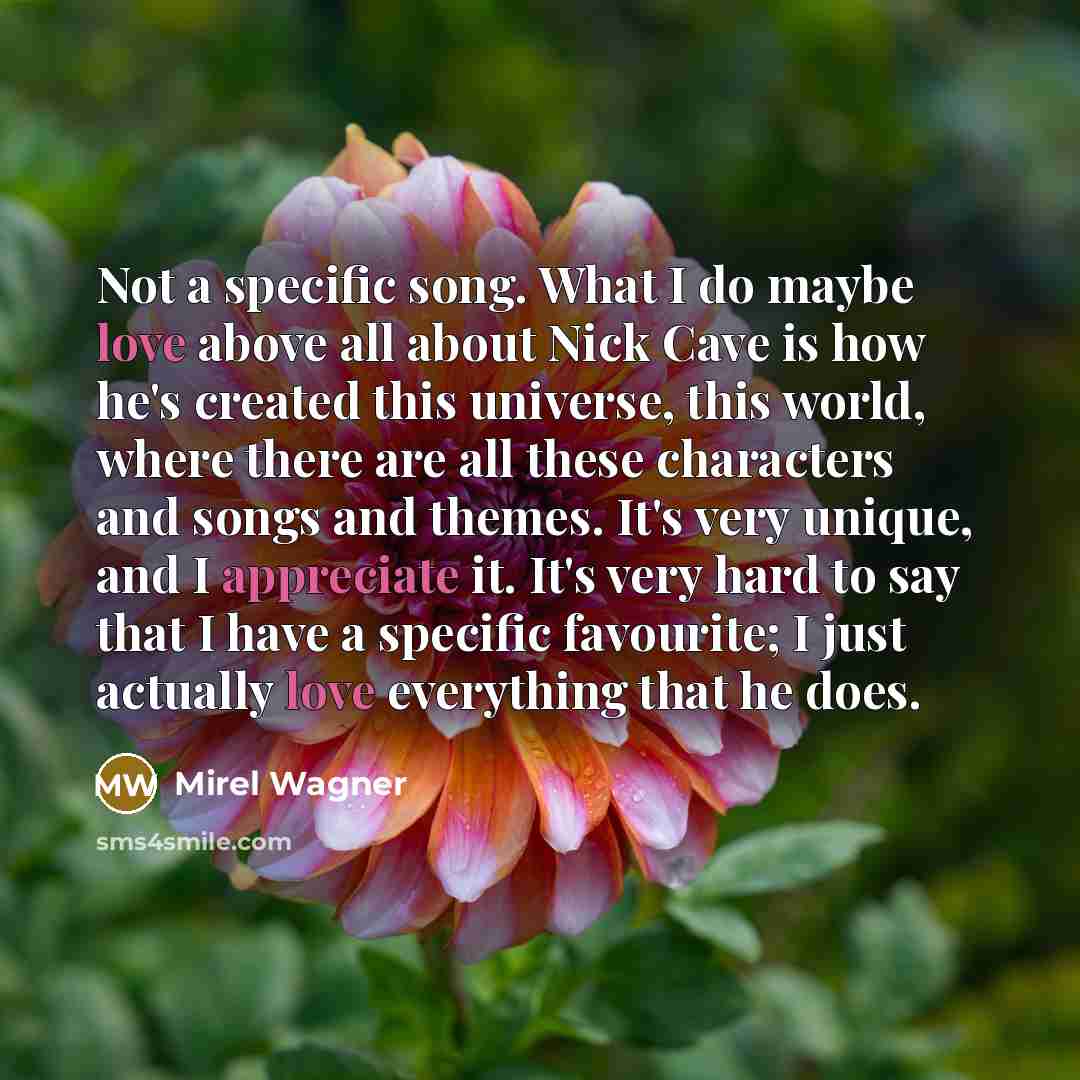 “Not a specific song. What I do maybe love above all about Nick Cave is how he's created this universe, this world, where there are all these characters and songs and themes. It's very unique, and I appreciate it. It's very hard to say that I have a specific favourite; I just actually love…” quote by Mirel Wagner