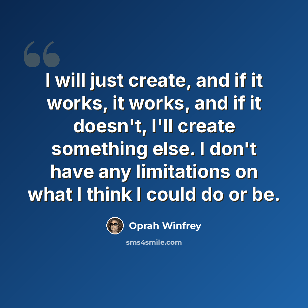 “I will just create, and if it works, it works, and if it doesn't, I'll create something else. I don't have any limitations on what I think I could do or be.” quote by Oprah Winfrey