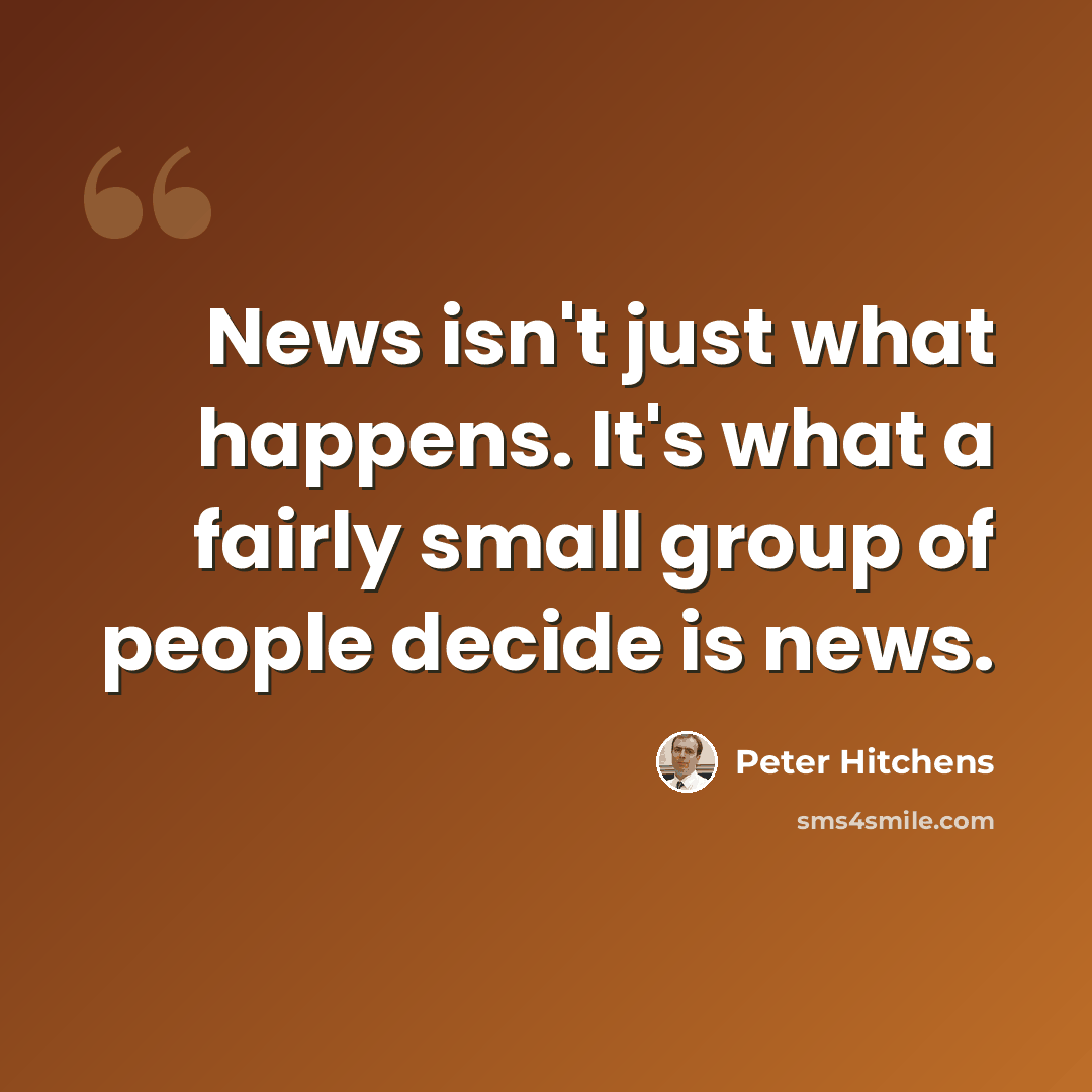 “News isn't just what happens. It's what a fairly small group of people decide is news.” quote by Peter Hitchens