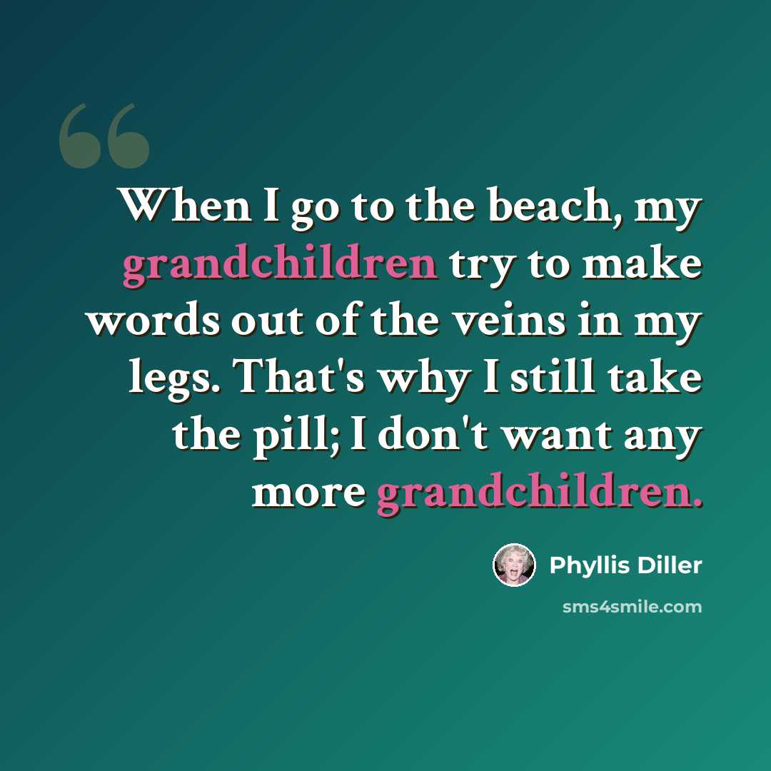 “When I go to the beach, my grandchildren try to make words out of the veins in my legs. That's why I still take the pill; I don't want any more grandchildren.” quote by Phyllis Diller