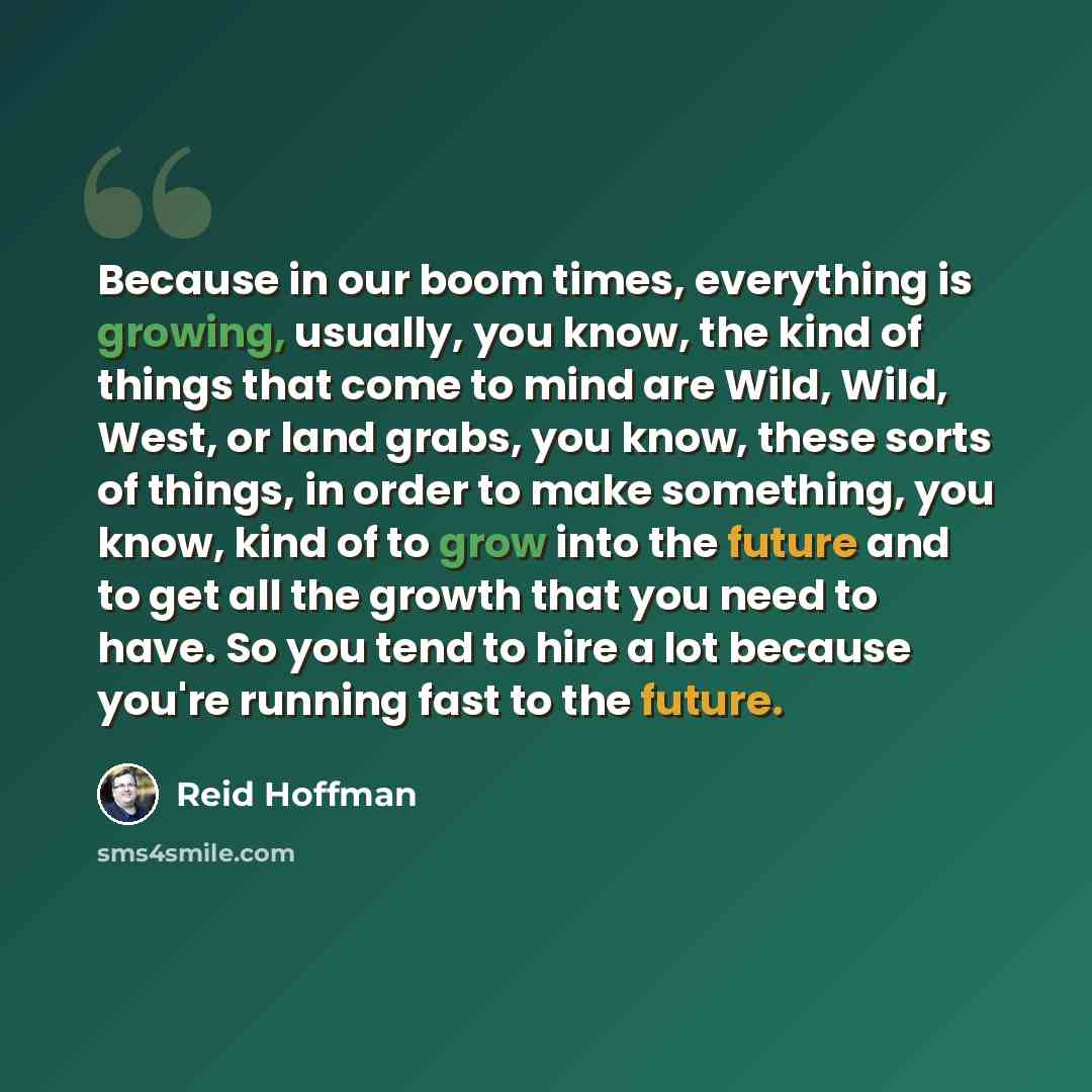“Because in our boom times, everything is growing, usually, you know, the kind of things that come to mind are Wild, Wild, West, or land grabs, you know, these sorts of things, in order to make something, you know, kind of to grow into the future and to get all the growth that you need to have. So…” quote by Reid Hoffman