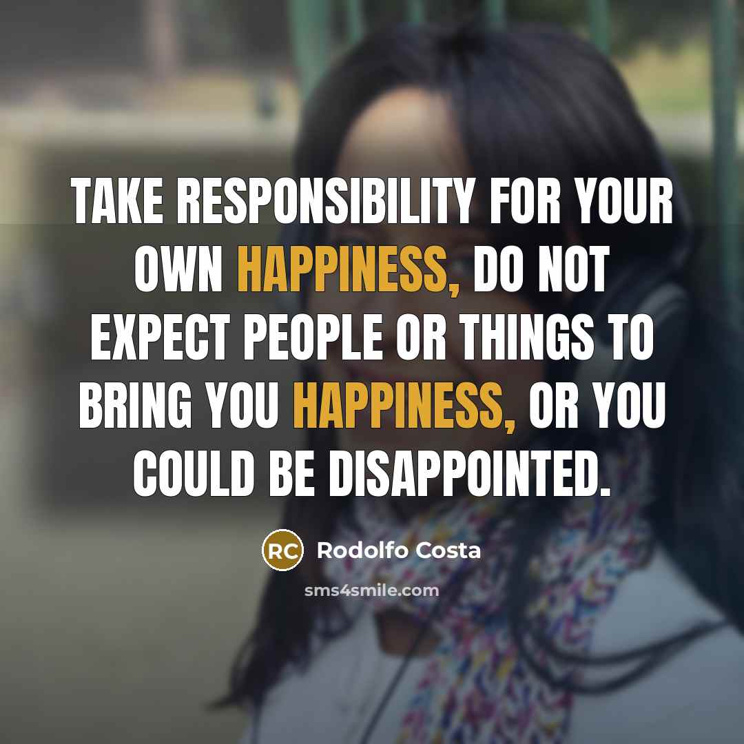 “Take responsibility for your own happiness, do not expect people or things to bring you happiness, or you could be disappointed.” quote by Rodolfo Costa
