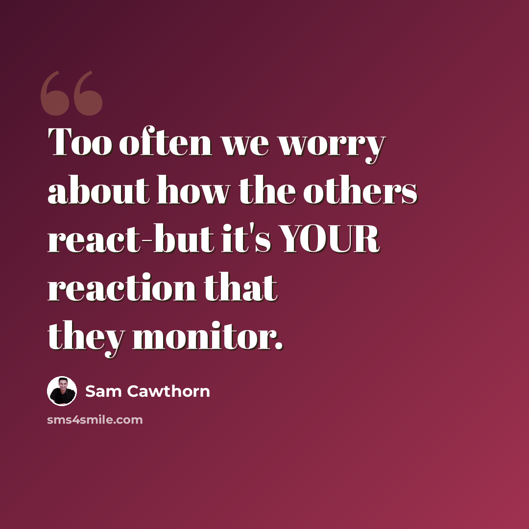 “Too often we worry about how the others react-but it's YOUR reaction that they monitor.” quote by Sam Cawthorn