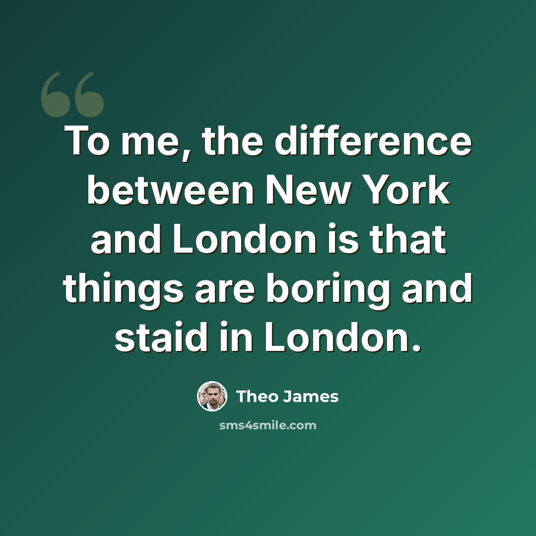 “To me, the difference between New York and London is that things are boring and staid in London.” quote by Theo James