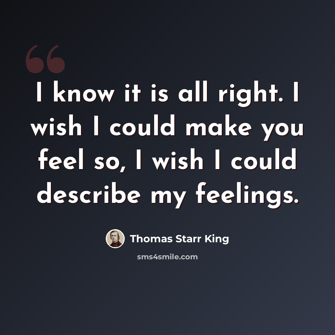 “I know it is all right. I wish I could make you feel so, I wish I could describe my feelings.” quote by Thomas Starr King