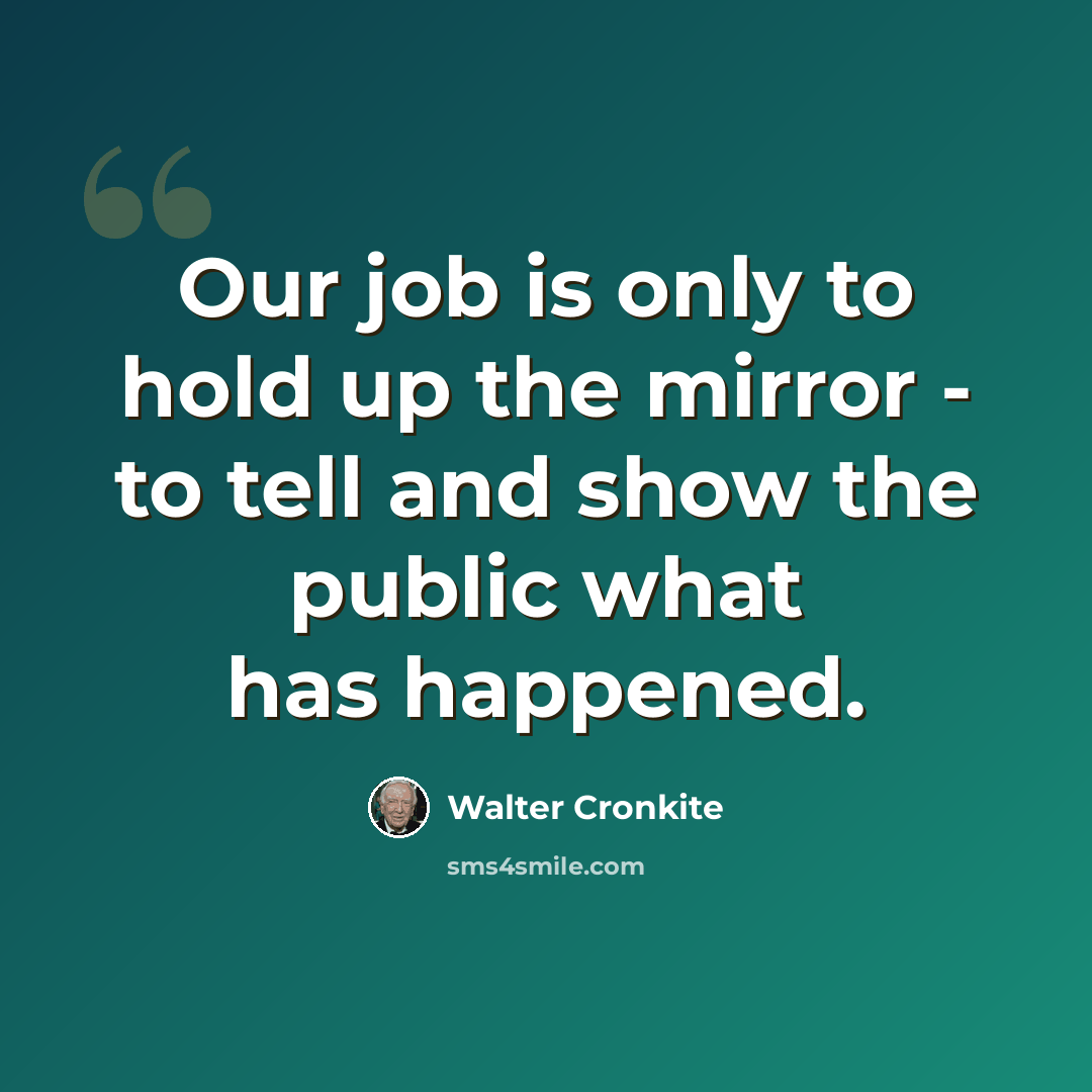 “Our job is only to hold up the mirror - to tell and show the public what has happened.” quote by Walter Cronkite