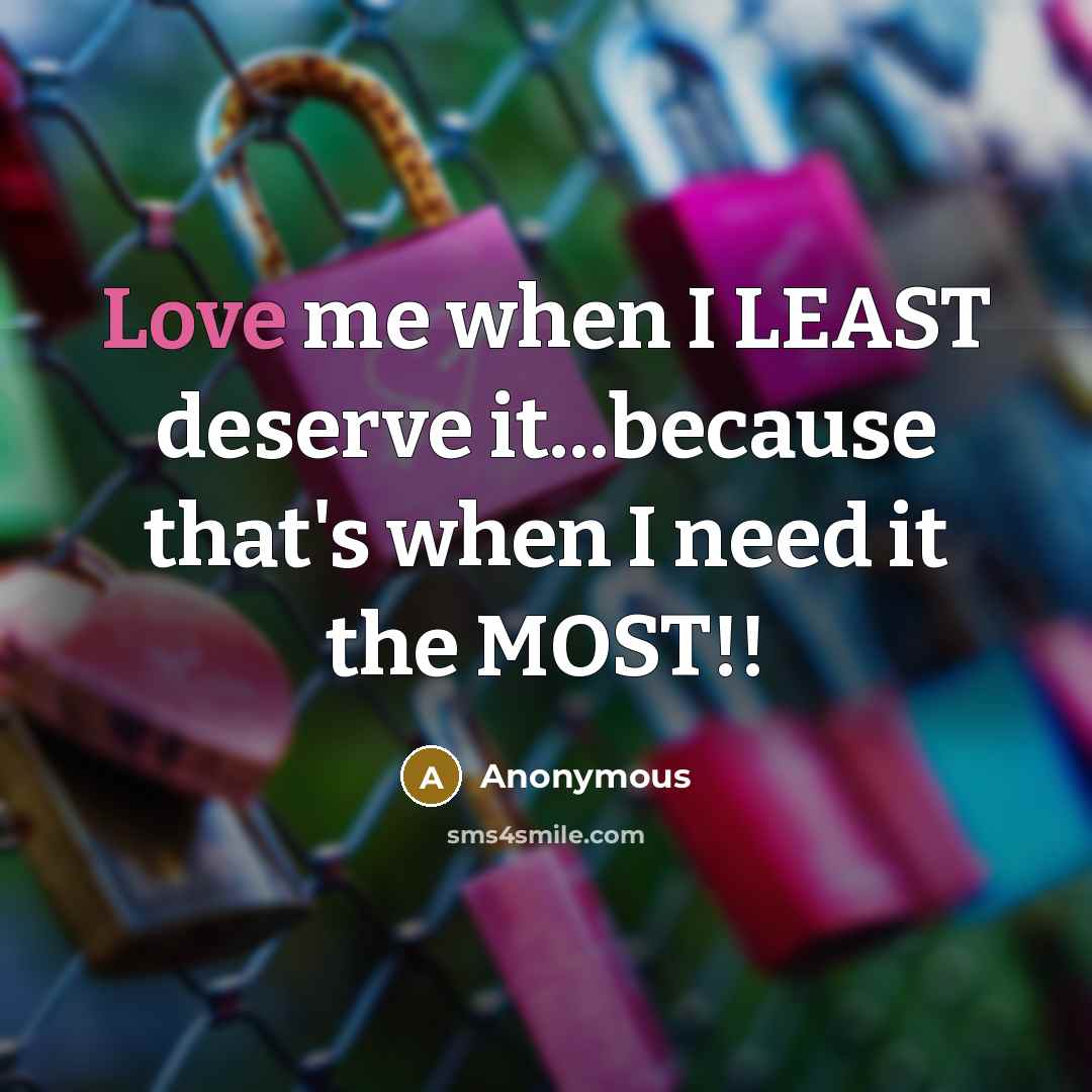 “Love me when I LEAST deserve it...because that's when I need it the MOST!!” quote by Anonymous