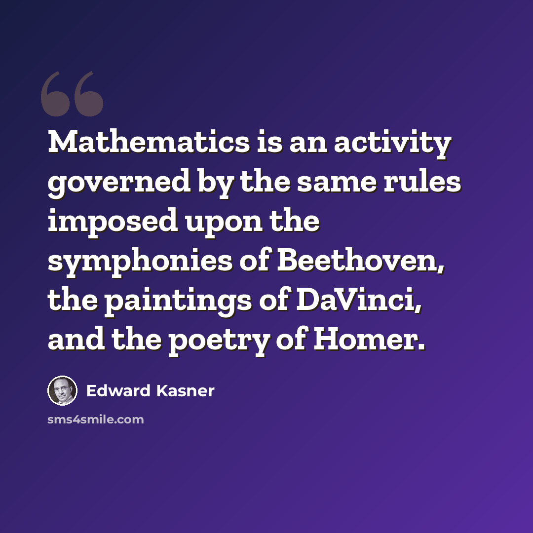 “Mathematics is an activity governed by the same rules imposed upon the symphonies of Beethoven, the paintings of DaVinci, and the poetry of Homer.” quote by Edward Kasner