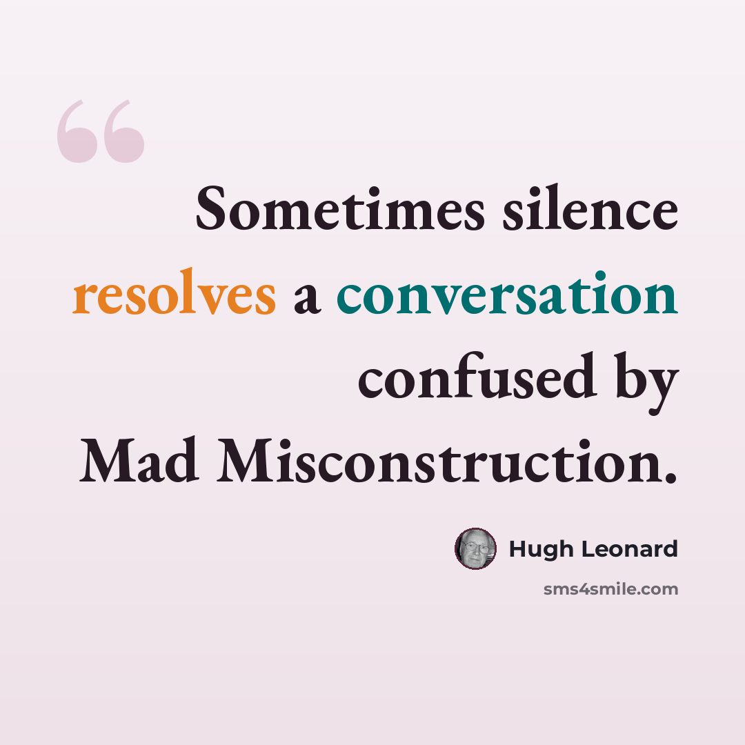 “Sometimes silence resolves a conversation confused by Mad Misconstruction.” quote by Hugh Leonard