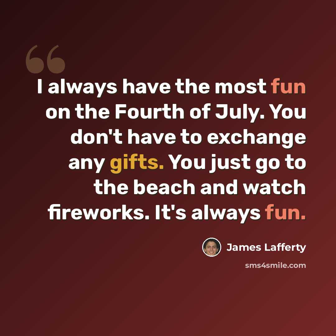 “I always have the most fun on the Fourth of July. You don't have to exchange any gifts. You just go to the beach and watch fireworks. It's always fun.” quote by James Lafferty