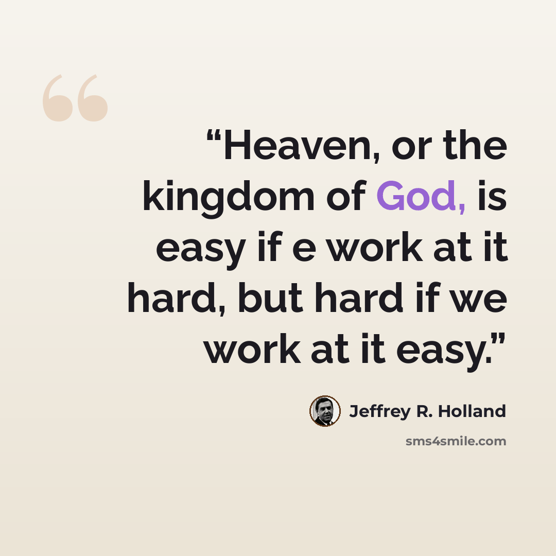 “Heaven, or the kingdom of God, is easy if e work at it hard, but hard if we work at it easy.” quote by Jeffrey R. Holland
