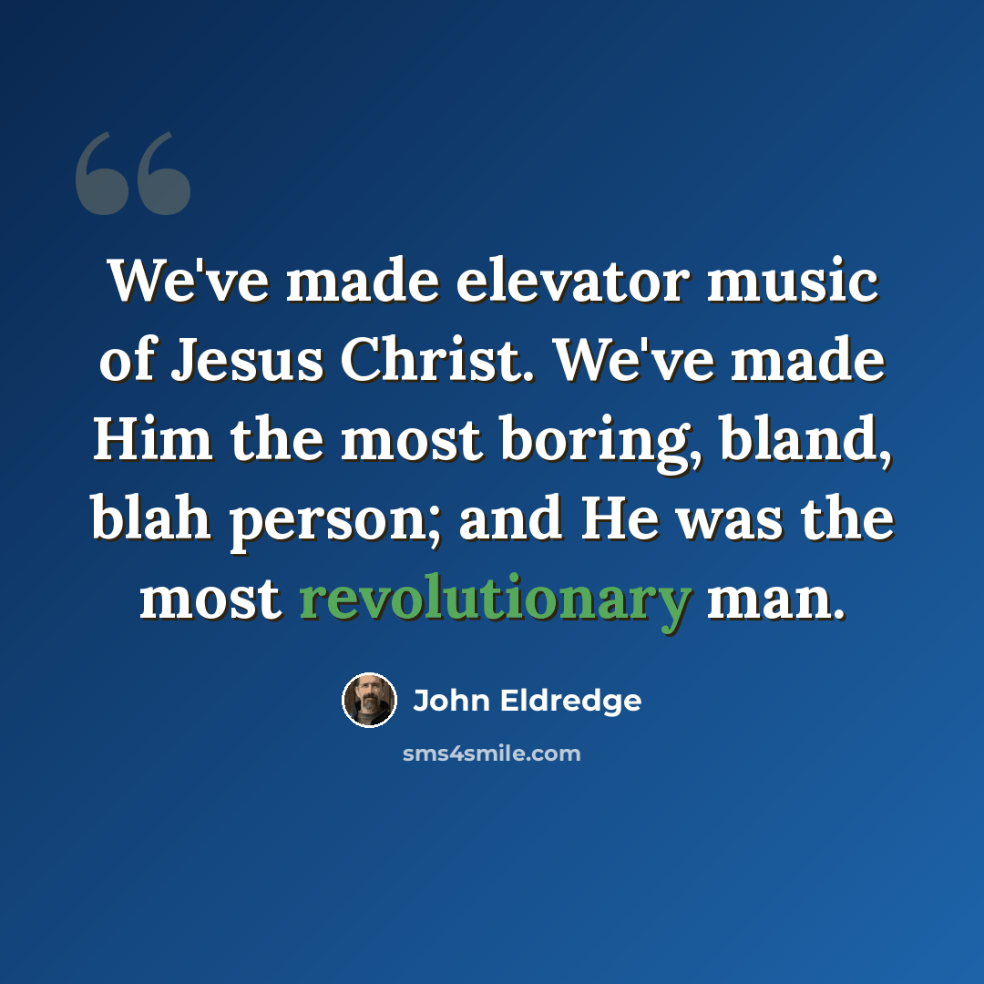 “We've made elevator music of Jesus Christ. We've made Him the most boring, bland, blah person; and He was the most revolutionary man.” quote by John Eldredge